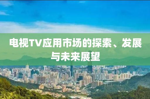 电视TV应用市场的探索、发展与未来展望