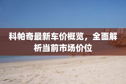 科帕奇最新车价概览，全面解析当前市场价位