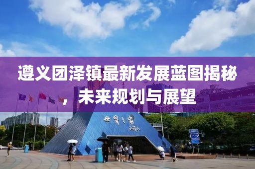 遵义团泽镇最新发展蓝图揭秘，未来规划与展望