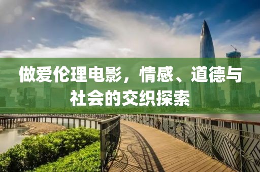 做爱伦理电影，情感、道德与社会的交织探索