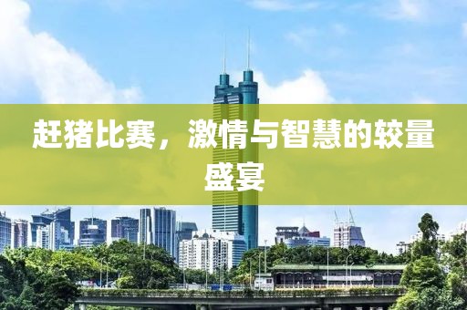 赶猪比赛，激情与智慧的较量盛宴