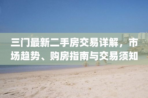 三门最新二手房交易详解，市场趋势、购房指南与交易须知