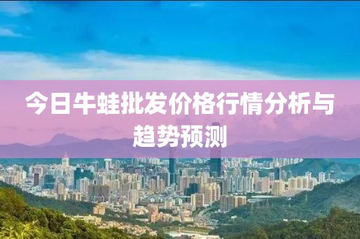 今日牛蛙批发价格行情分析与趋势预测