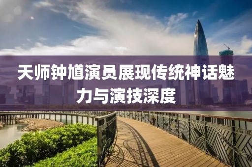 天师钟馗演员展现传统神话魅力与演技深度