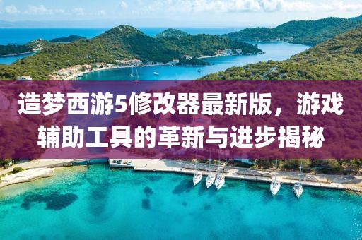 造梦西游5修改器最新版，游戏辅助工具的革新与进步揭秘