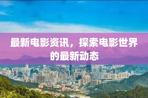 最新电影资讯，探索电影世界的最新动态