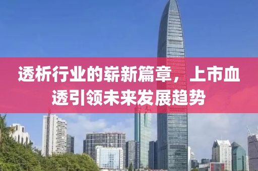 透析行业的崭新篇章，上市血透引领未来发展趋势