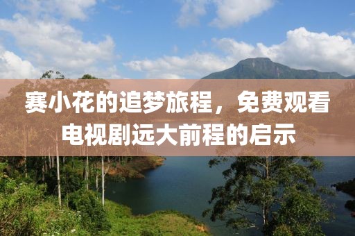 赛小花的追梦旅程，免费观看电视剧远大前程的启示