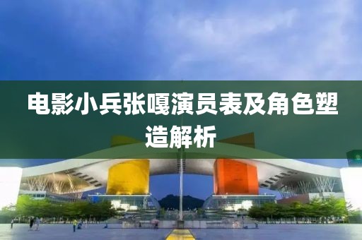 电影小兵张嘎演员表及角色塑造解析