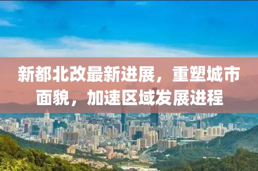 新都北改最新进展，重塑城市面貌，加速区域发展进程