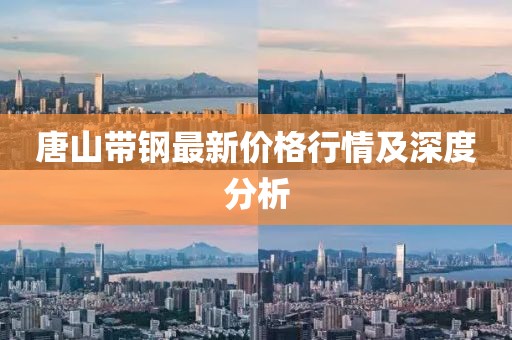 唐山带钢最新价格行情及深度分析
