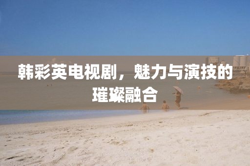 韩彩英电视剧，魅力与演技的璀璨融合