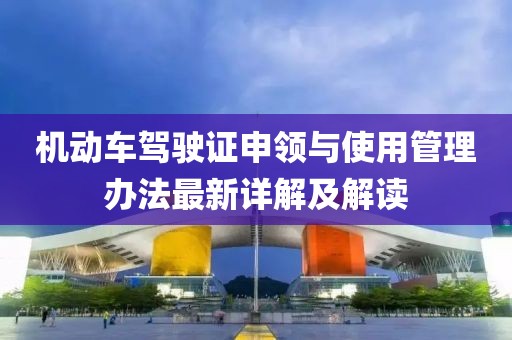 机动车驾驶证申领与使用管理办法最新详解及解读