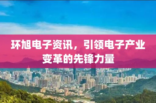 环旭电子资讯，引领电子产业变革的先锋力量