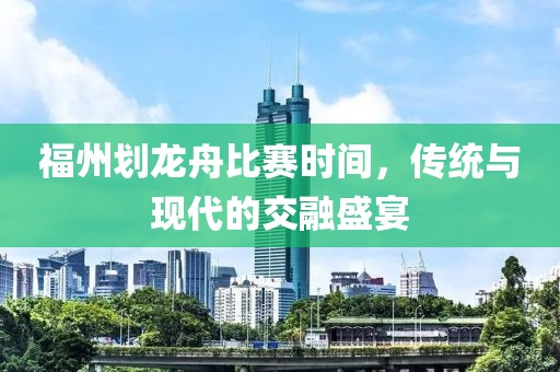 福州划龙舟比赛时间，传统与现代的交融盛宴