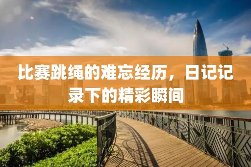 比赛跳绳的难忘经历，日记记录下的精彩瞬间