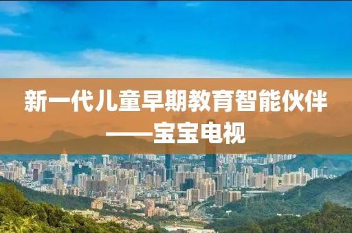 新一代儿童早期教育智能伙伴——宝宝电视