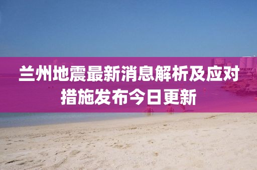兰州地震最新消息解析及应对措施发布今日更新