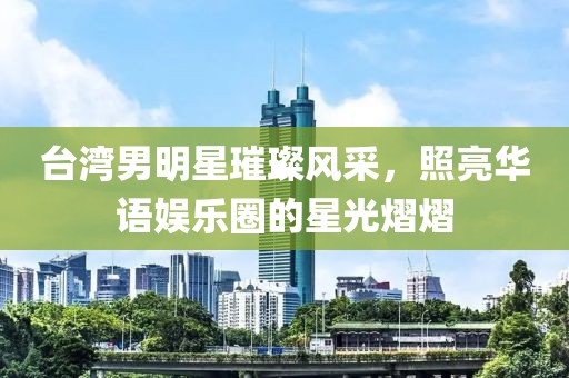 台湾男明星璀璨风采，照亮华语娱乐圈的星光熠熠