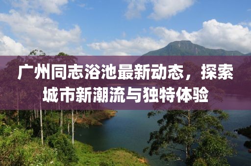 广州同志浴池最新动态，探索城市新潮流与独特体验