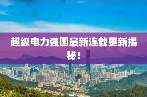 超级电力强国最新连载更新揭秘！