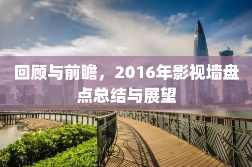 回顾与前瞻，2016年影视墙盘点总结与展望