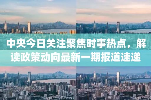 中央今日关注聚焦时事热点，解读政策动向最新一期报道速递