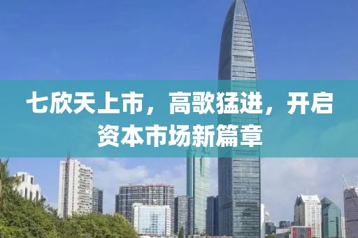 七欣天上市，高歌猛进，开启资本市场新篇章