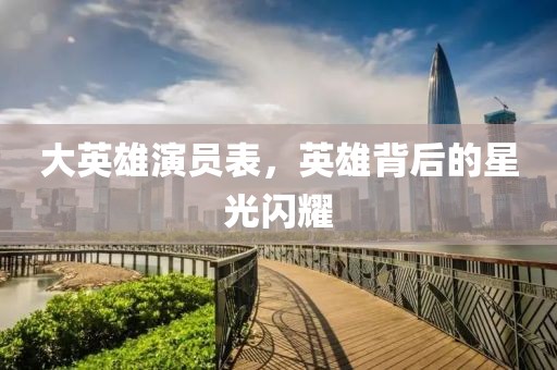 大英雄演员表，英雄背后的星光闪耀