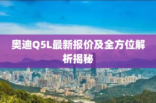 奥迪Q5L最新报价及全方位解析揭秘