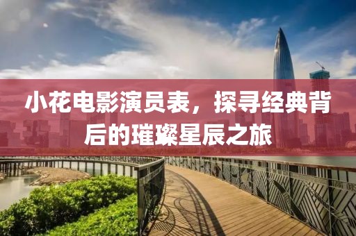 小花电影演员表，探寻经典背后的璀璨星辰之旅