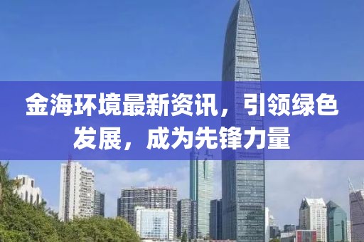 金海环境最新资讯，引领绿色发展，成为先锋力量
