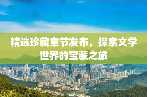精选珍藏章节发布，探索文学世界的宝藏之旅