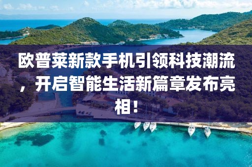 欧普莱新款手机引领科技潮流，开启智能生活新篇章发布亮相！