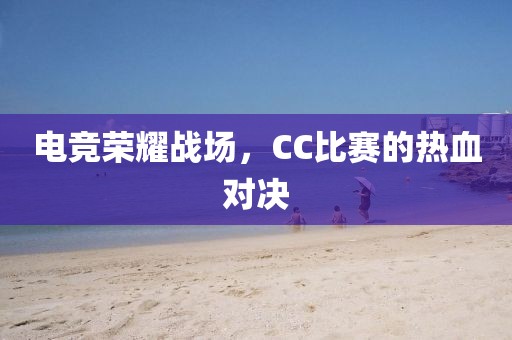 电竞荣耀战场，CC比赛的热血对决