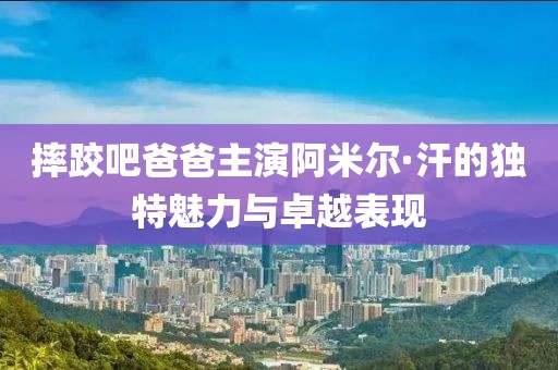 摔跤吧爸爸主演阿米尔·汗的独特魅力与卓越表现