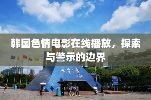 韩国色情电影在线播放，探索与警示的边界