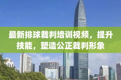 最新排球裁判培训视频，提升技能，塑造公正裁判形象