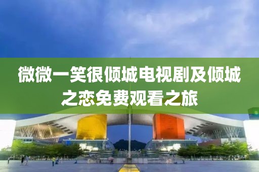 微微一笑很倾城电视剧及倾城之恋免费观看之旅