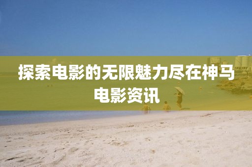 探索电影的无限魅力尽在神马电影资讯