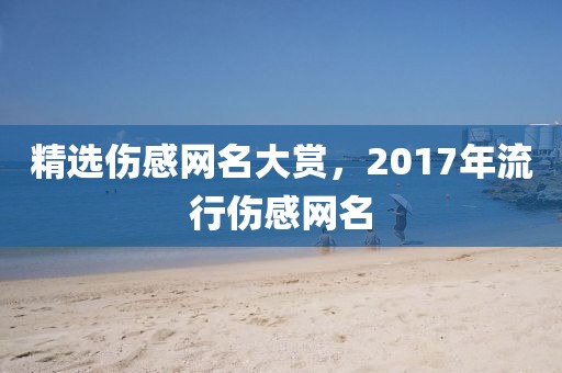 精选伤感网名大赏，2017年流行伤感网名