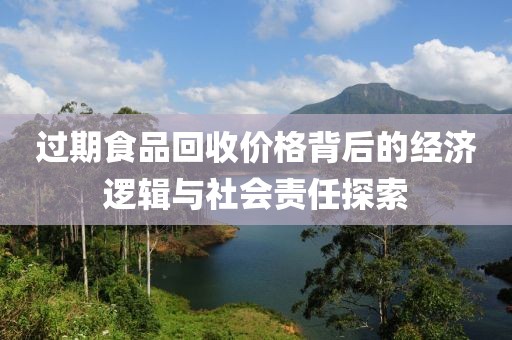 过期食品回收价格背后的经济逻辑与社会责任探索