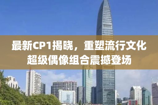 最新CP1揭晓，重塑流行文化超级偶像组合震撼登场