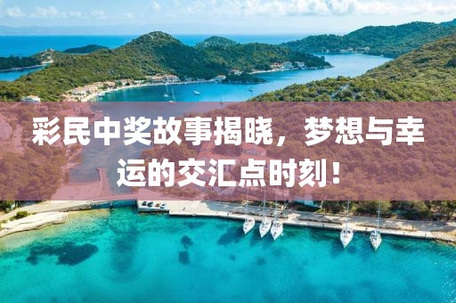 彩民中奖故事揭晓，梦想与幸运的交汇点时刻！