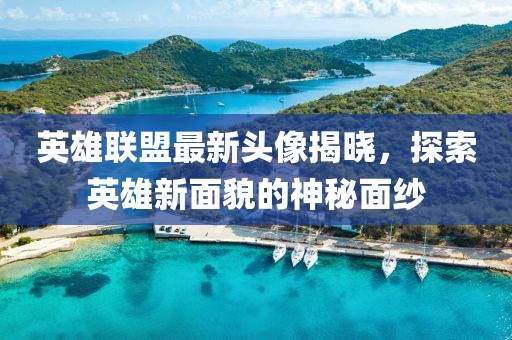 英雄联盟最新头像揭晓，探索英雄新面貌的神秘面纱