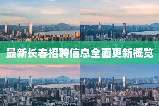 最新长春招聘信息全面更新概览