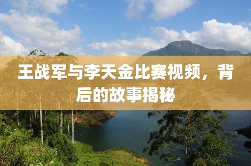 王战军与李天金比赛视频，背后的故事揭秘