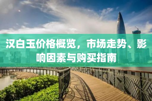 汉白玉价格概览，市场走势、影响因素与购买指南