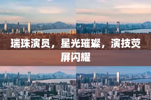 瑞珠演员，星光璀璨，演技荧屏闪耀
