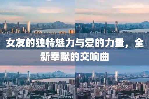 女友的独特魅力与爱的力量，全新奉献的交响曲